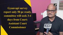 Gyanvapi survey report only 50% ready, committee will seek 3-4 days from Court: Assistant Court Commissioner