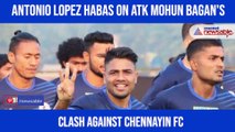 Antonio Lopez Habas on ATK Mohun Bagan's clash against Chennayin FC