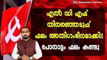 എൽ ഡി എഫ് തിരഞ്ഞെടുപ്പ് ഫലം അതിഗംഭീരമാക്കി!! പോരാട്ടം ഫലം കണ്ടു
