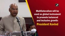 Multilateralism will be used as global instrument to promote balanced and inclusive growth: President Kovind