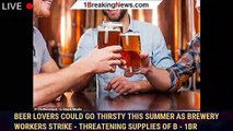 Beer lovers could go thirsty this summer as brewery workers strike - threatening supplies of B - 1br