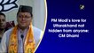 PM Modi's love for Uttarakhand not hidden from anyone: CM Dhami