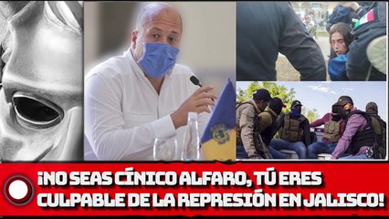 ¡NO SEAS CÍNICO ALFARO, TÚ ERES CULKPABLE DE LA REPRESIÓN  EN JALISCO!