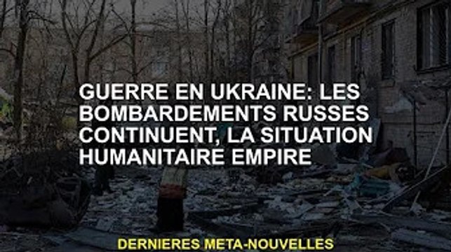 Guerre d'Ukraine : les ardements russes se poursuivent, la situation humanitaire se détériore