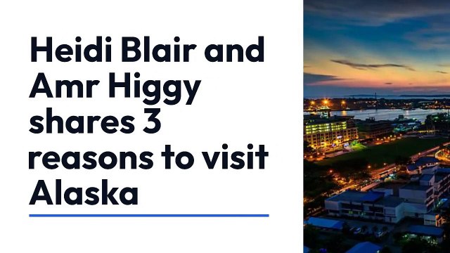 Heidi Blair and Amr Higgy shares 3 reasons to visit Alaska