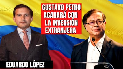 El experto Eduardo López advierte: “Gustavo Petro acabará con la inversión extranjera”