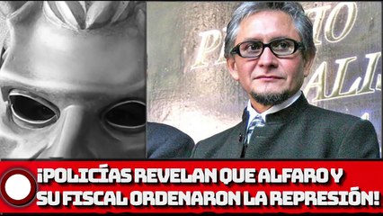 ¡POLICÍAS REVELAN QUE ALFARO Y SU FISCAL ORDENARON LA REPRESIÓN EN JALISCO!