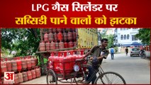 LPG गैस सिलेंडर पर सब्सिडी पाने वालों को झटका उज्ज्वला योजना के तहत आने वालों को मिलेगी सब्सिडी