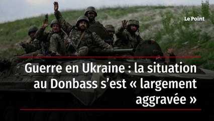 Guerre en Ukraine : la situation au Donbass s’est « largement aggravée »