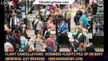 Flight cancellations: Scrubbed flights pile up on busy Memorial Day weekend - 1breakingnews.com
