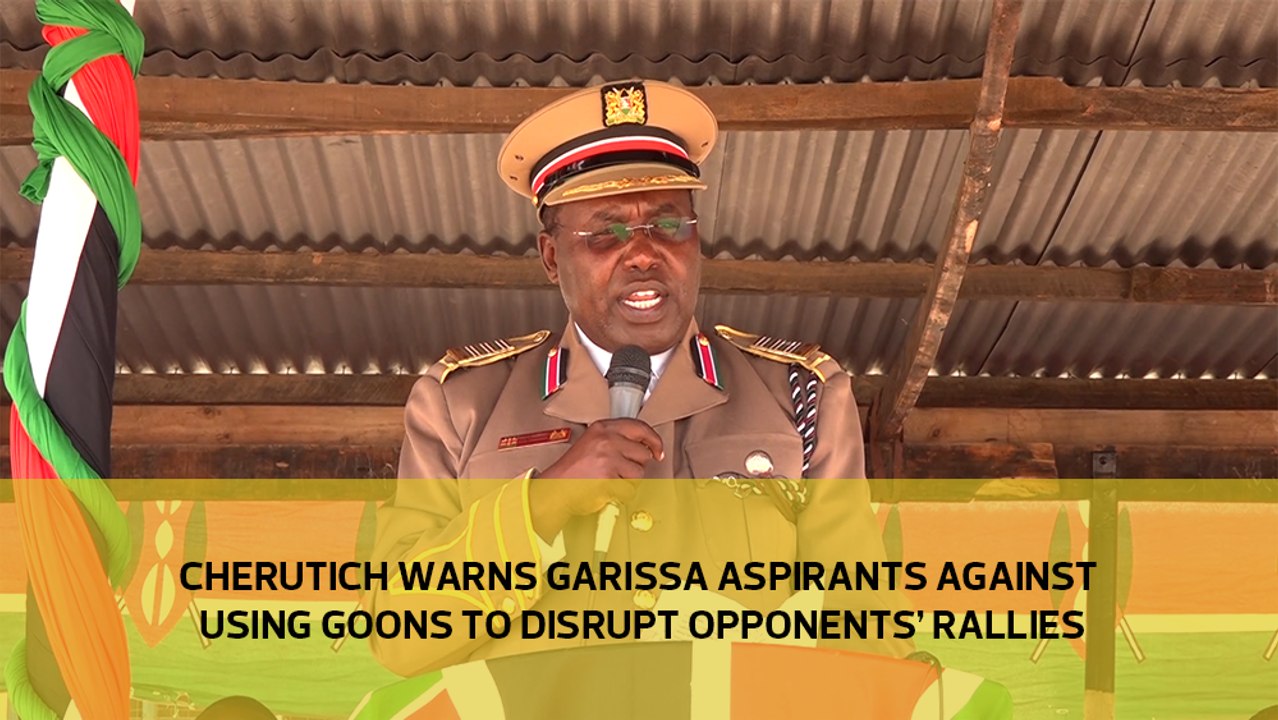 Cherutich warns Garissa aspirants against using goons to disrupts opponents’ rallies