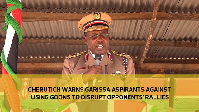 Cherutich warns Garissa aspirants against using goons to disrupts opponents’ rallies