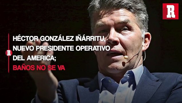 Héctor González Iñárritu, nuevo presidente operativo de América; Baños no se va