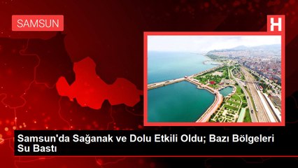 Samsun'da Sağanak ve Dolu Etkili Oldu; Bazı Bölgeleri Su Bastı