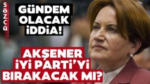 Siyaseti Yeniden Dizayn Edecek İddia! 'Meral Akşener İYİ Parti'yi Bırakabilir!'