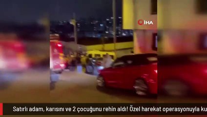 Satırlı adam, karısını ve 2 çocuğunu rehin aldı! Özel harekat operasyonuyla kurtarıldılar