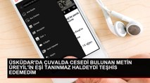 ÜSKÜDAR'DA ÇUVALDA CESEDİ BULUNAN METİN ÜREYİL'İN EŞİ TANINMAZ HALDEYDİ TEŞHİS EDEMEDİM