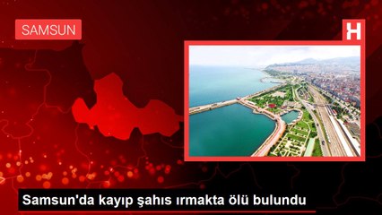 Samsun'da kayıp şahıs ırmakta ölü bulundu