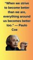 “When we strive to become better than we are, everything around us becomes better too.” — Paulo Coelho (1)