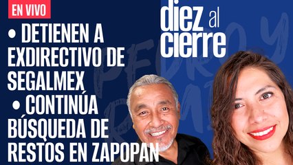 #EnVivo | #DiezAlCierre | Continúa búsqueda de restos en Zapopan | Detienen a exdirectivo de Segalmex