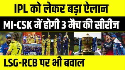 IPL को लेकर बड़ा ऐलान, MI-CSK में होगी 3 मैच की सीरीज, LSG-RCB पर भी बवाल