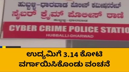 ಹುಬ್ಬಳ್ಳಿ : ಉದ್ಯಮಿಗೆ 3.14 ಕೋಟಿ ವರ್ಗಾಯಿಸಿಕೊಂಡು ವಂಚನೆ