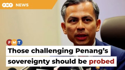 Anyone challenging Penang’s status should be probed, says Fahmi