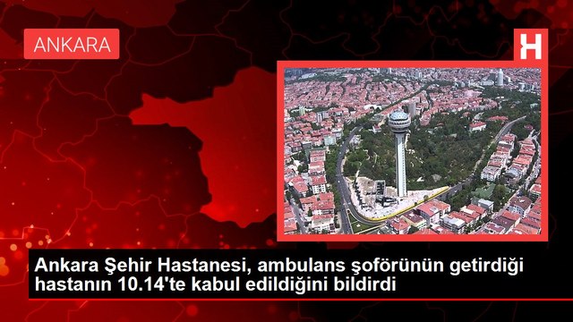 Ankara Şehir Hastanesi, ambulans şoförünün getirdiği hastanın 10.14'te kabul edildiğini bildirdi