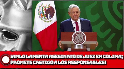 ¡AMLO lamenta caso de juez en Colima; promete castigo a los responsables!
