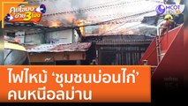 ไฟไหม้ ‘ชุมชนบ่อนไก่’ คนหนีอลม่าน (21 มิ.ย. 65) คุยโขมงบ่าย 3 โมง