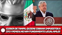 ¡Gober de Tamaulipas quiere cobrar impuestos a CFE y PEMEX; no hay fundamento legal revira AMLO!