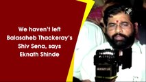 We haven’t left Balasaheb Thackeray’s Shiv Sena, says Eknath Shinde