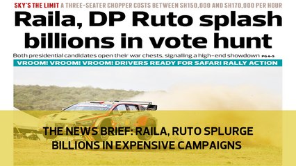 The News Brief: Raila, Ruto splurge billions in expensive campaigns