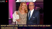 Rupert Murdoch and Jerry Hall to divorce after six years - 1breakingnews.com