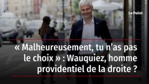 « Malheureusement, tu n’as pas le choix » : Wauquiez, homme providentiel de la droite ?