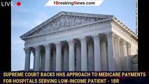 Supreme Court backs HHS approach to Medicare payments for hospitals serving low-income patient - 1br