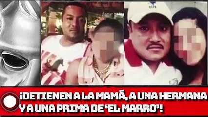 ¡Detienen a la mamá, a una hermana y a una prima de ‘El Marro’!
