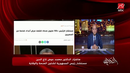 قضينا على البلهارسيا وفيروس سي و١٠٠ مليون صحة ساعدت في الحد من خطورة الضغط والسكر .. د. محمد عوض تاج الدين مستشار الرئيس لشؤون الصحة
