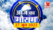 Weather Today: देखिए क्या है आपके यहां मौसम का हाल | Weather Forecast | Weather Report 27 June 2022