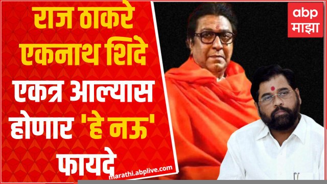 Eknath Shinde Raj Thackeray : राज ठाकरे - एकनाथ शिंदे एकत्र आल्यास शिंदे गटाला होणार 'हे नऊ' फायदे