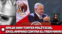 AMLO ‘Tintes políticos’, en amparo contra Tren Maya