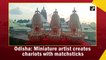 Odisha: Miniature artist creates chariots with matchsticks