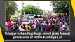Udaipur beheading: Huge crowd joins funeral procession of victim Kanhaiya Lal
