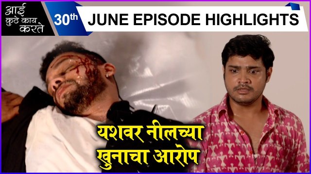 Aai Kuthe Kay Karte | 30th June Episode Highlights | यशवर नीलच्या खुनाचा आरोप | Star Pravah
