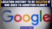 US: Google to delete user location history on US abortion clinic visits |Oneindia News*International