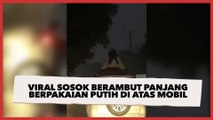 Viral Sosok Berambut Panjang dan Berpakaian Putih di Atas Mobil Saat Lintasi Kawasan Sukabumi, Publik: Kuntinya Cemen