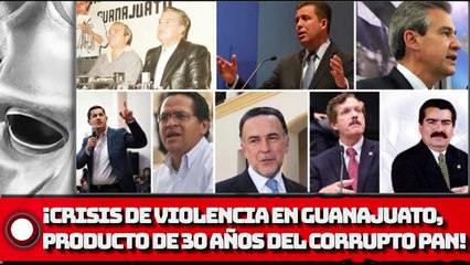 ¡CRISIS DE Vl0LENClA EN GUANAJUATO, PRODUCTO DE 30 AÑOS DEL CORRUPTO  PAN!