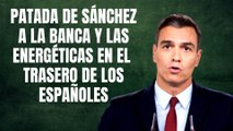 Patada de Sánchez a la banca y las energéticas en el trasero de los españoles