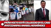 ¡PEÑA NIETO ESTÁ COLUDIDO EN EL CASO AYOTZINAPA!: ANABEL HERNÁNDEZ
