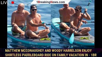 Matthew McConaughey and Woody Harrelson enjoy shirtless paddleboard ride on family vacation in - 1br